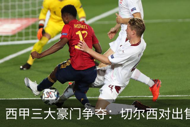 西甲三大豪门争夺：切尔西对出售后防大将持开放态度
